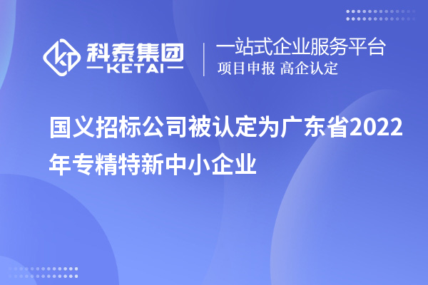 國(guó)義招標(biāo)公司榮膺廣東省2022年專精特新中小企業(yè)稱號(hào)，聚焦互聯(lián)網(wǎng)數(shù)據(jù)服務(wù)創(chuàng)新
